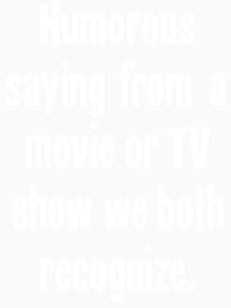 Humorous Saying From A Movie Or TV Show We Both Recognize by Good-Looking Corpse