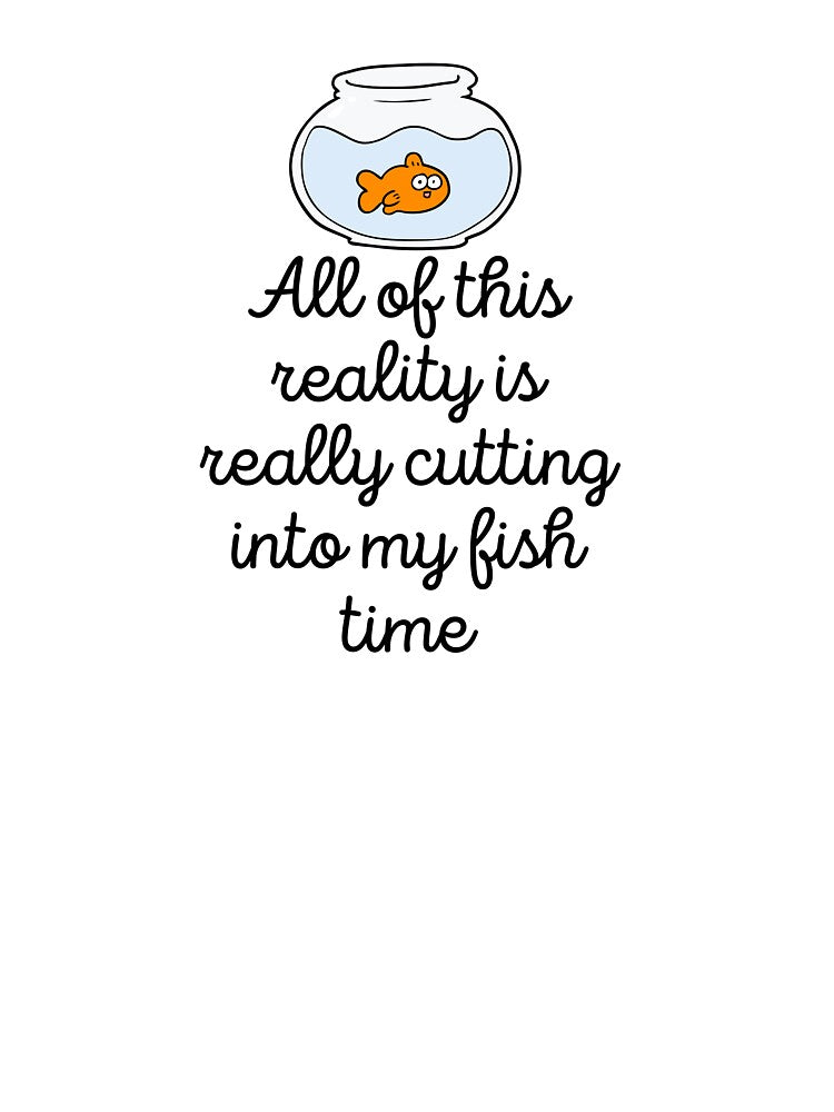 All Of This Reality Is Really Cutting Into My Fish Time by AliSupply