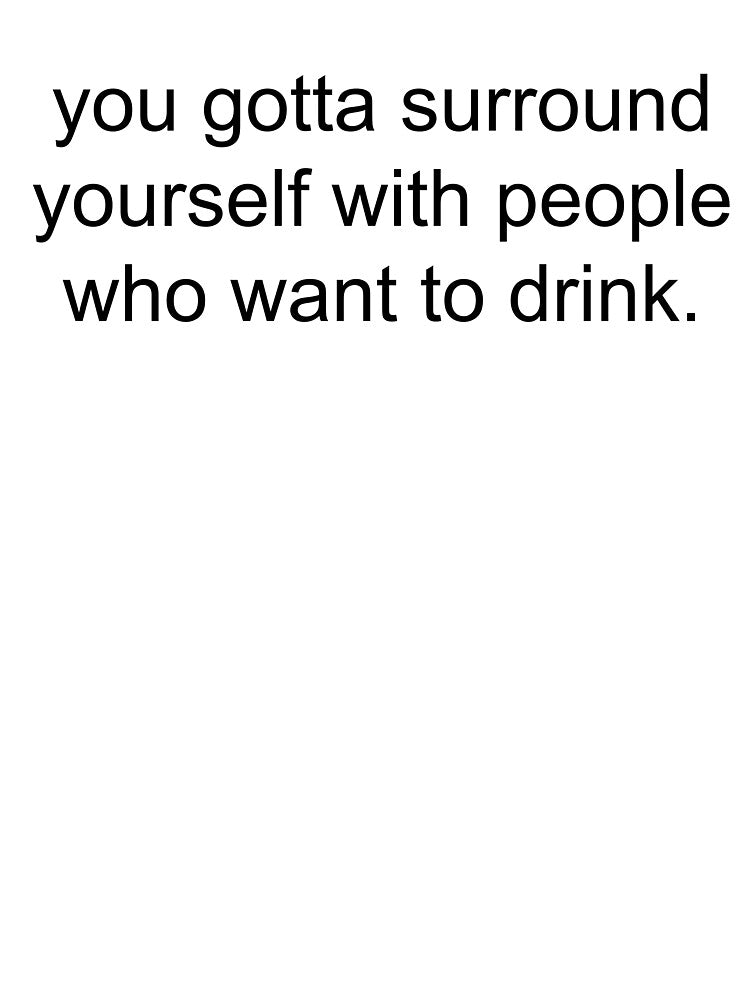 you gotta surround yourself with people who want to drink. by Greg Heffley T-Shirts, Hoodie, Sweatshirt (Image 3)
