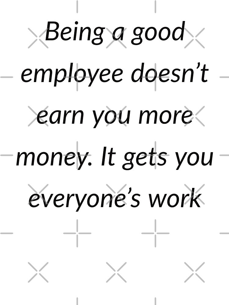 Being a good employee doesn't earn you more money. It gets you everyone's work by Creations by lyne
