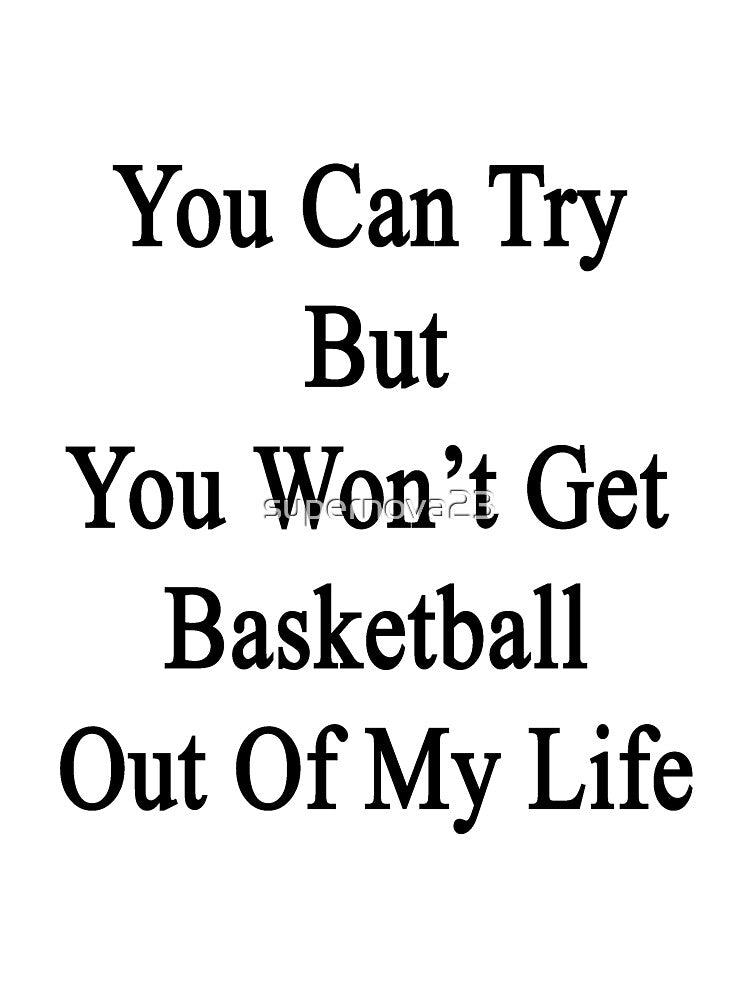 You Can Try But You Won't Get Basketball Out Of My Life by supernova23 T-Shirts, Hoodie, Sweatshirt (Image 3)