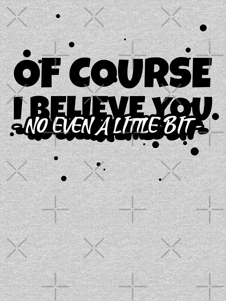 COURSE I BELIEVE YOU (NO EVEN LITTLE BIT) Funny Sarcastic Quote T-Shirts, Hoodie, Sweatshirt