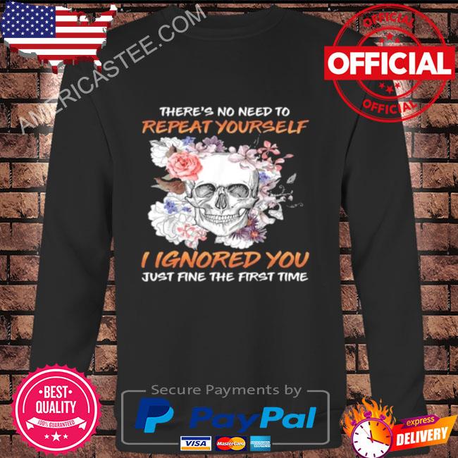 Skull flower there’s no need to repeat yourself I ignored you just fine the first time 2023 shirt