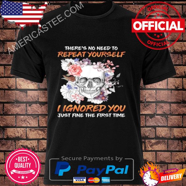 Skull flower there’s no need to repeat yourself I ignored you just fine the first time 2023 shirt