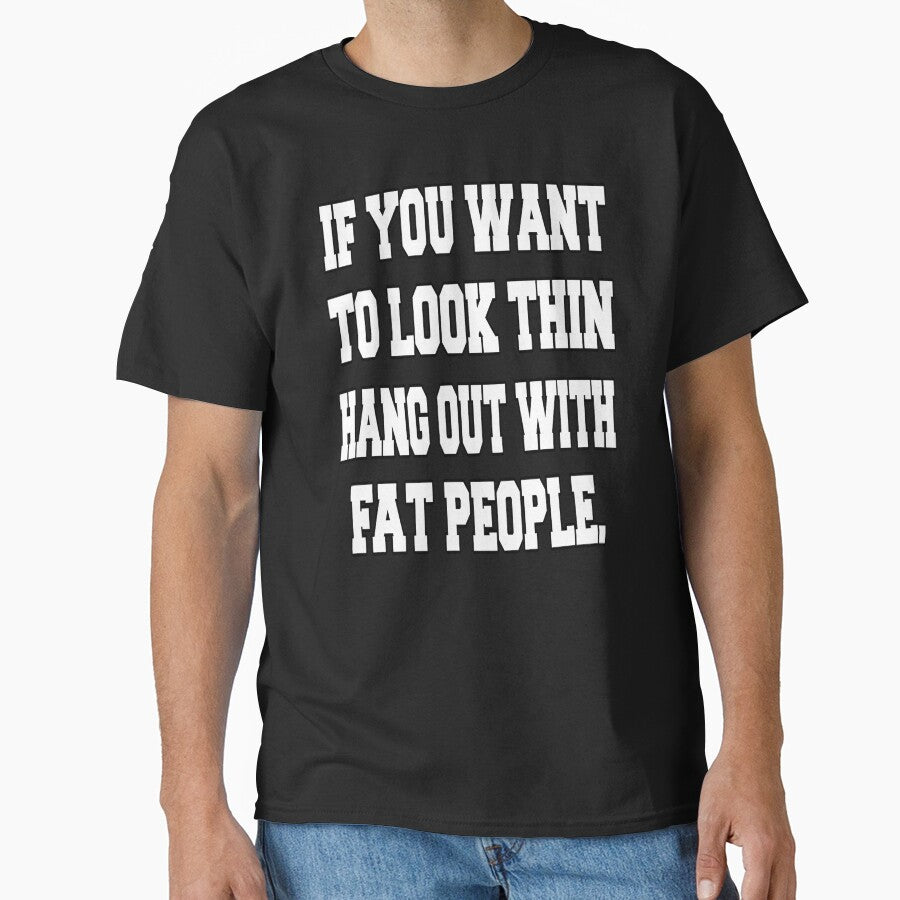 Funny Sarcastic Humor If You Want To Look Thin: Hang Out With Fat People by fantasticdesign T-Shirts, Hoodie,... (Image 1)