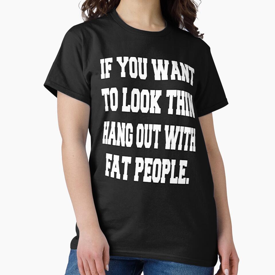 Funny Sarcastic Humor If You Want To Look Thin: Hang Out With Fat People by fantasticdesign T-Shirts, Hoodie,... (Image 2)