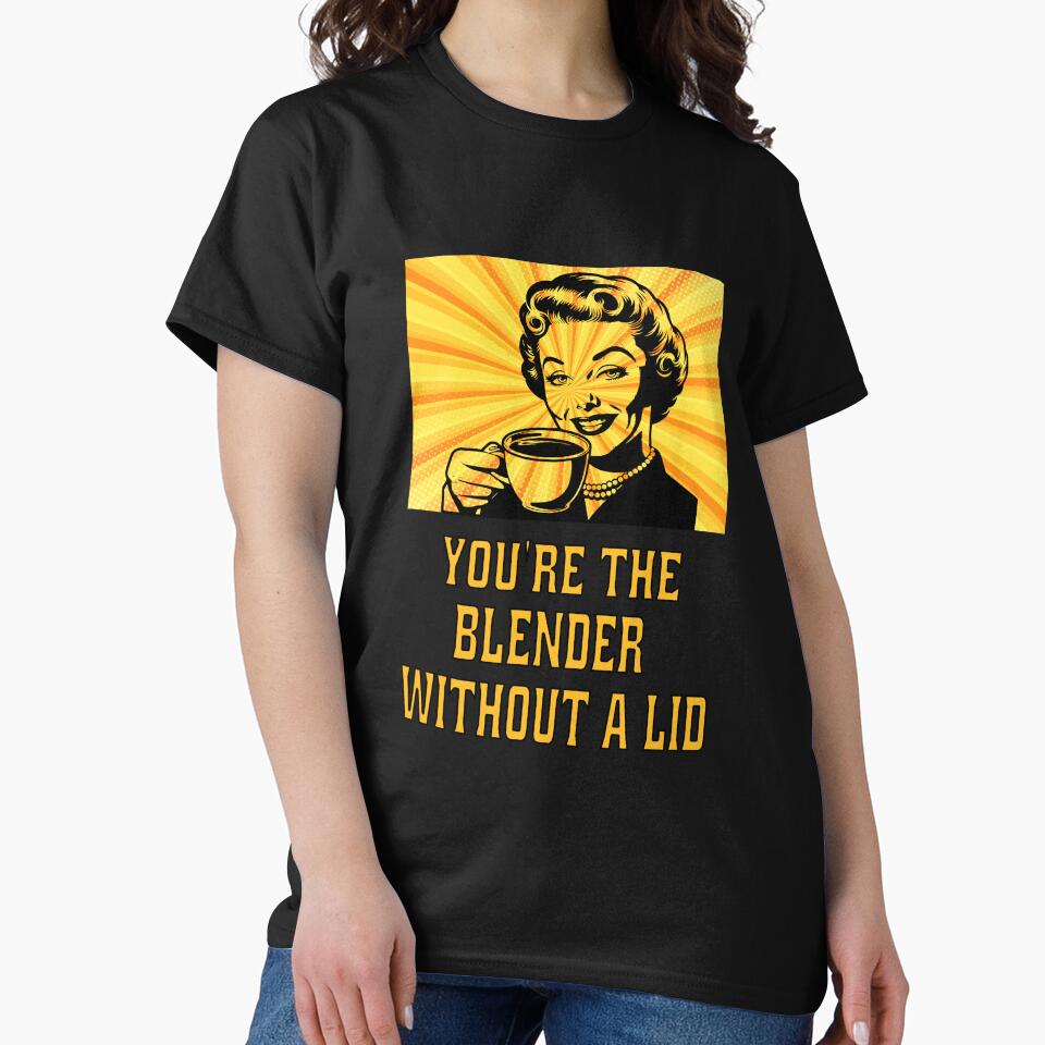 Funny Sarcastic Humor You’re The Blender Without A Lid. by fantasticdesign T-Shirts, Hoodie, Sweatshirt (Image 2)