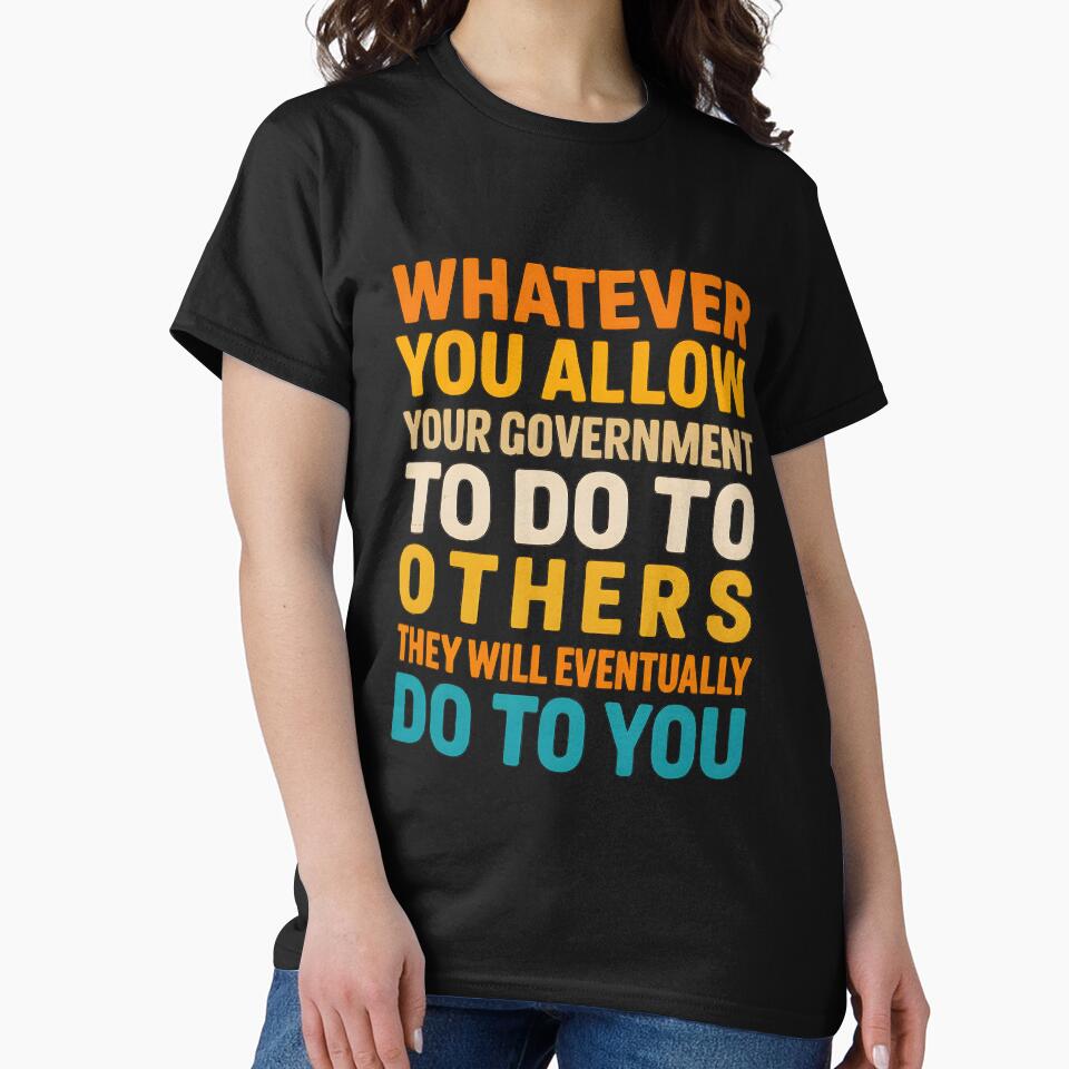 Whatever You Allow Your Government To Do To Others They Will Eventually Do To You by hemagamo
