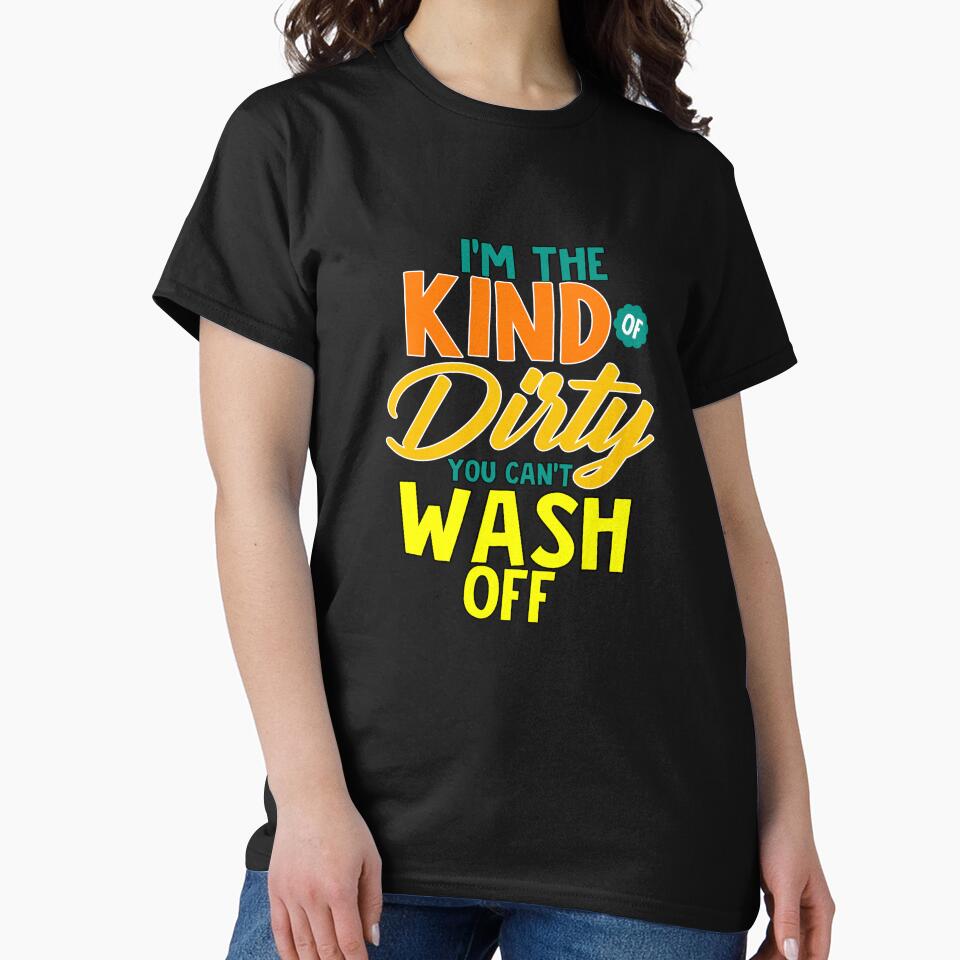 Funny Sarcastic Saying I’M Kind Dirty You Can’T Wash Off T-Shirts, Hoodie, Sweatshirt