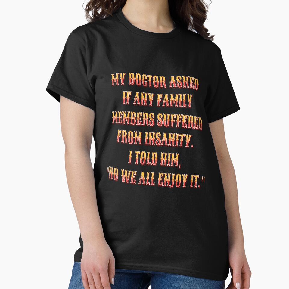Funny Sarcastic Humor My Doctor Asked If Any Family Members Suffered From Insanity by fantasticdesign T-Shirts,... (Image 2)