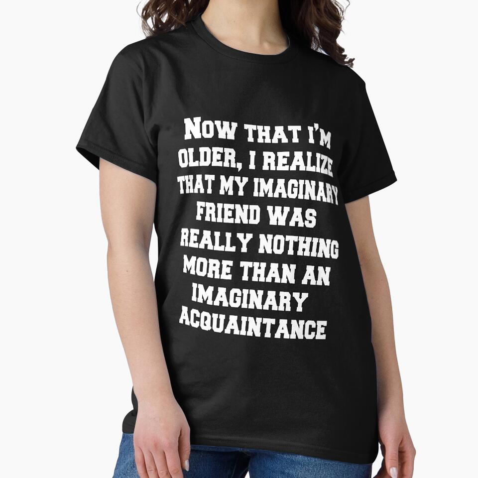 Funny Sarcastic Humor Now That I'm Older, I Realize That My Imaginary Friend by fantasticdesign T-Shirts,... (Image 2)