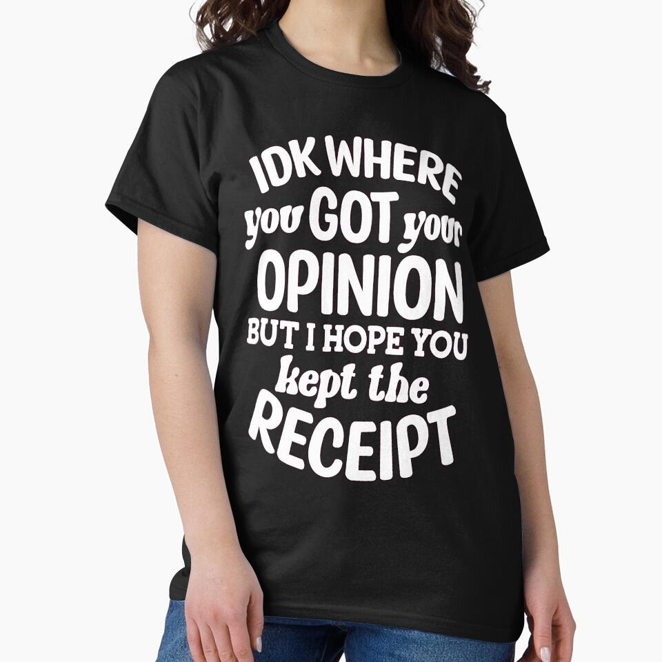 IDK Where You Got Your Opinion But I Hope Kept Receipt T-Shirts, Hoodie, Sweatshirt