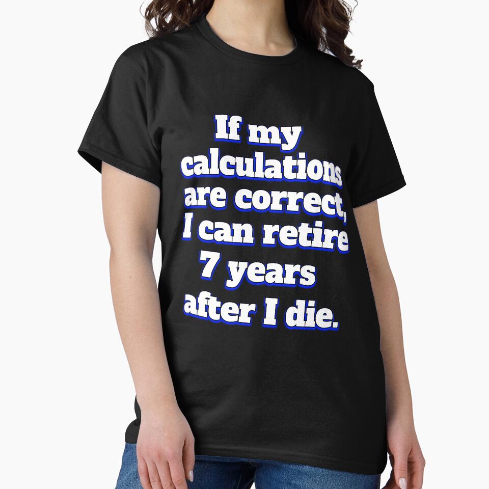 Funny Sarcastic Humor IIf My Calculations Are Correct, I Can Retire 7 Years After I Die by fantasticdesign... (Image 2)