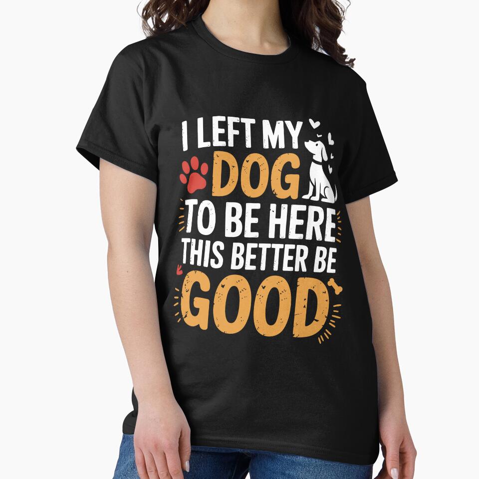 I Left My Dog To Be Here This Better Be Good by unearthical T-Shirts, Hoodie, Sweatshirt | BlankRebels.com (Image 2)