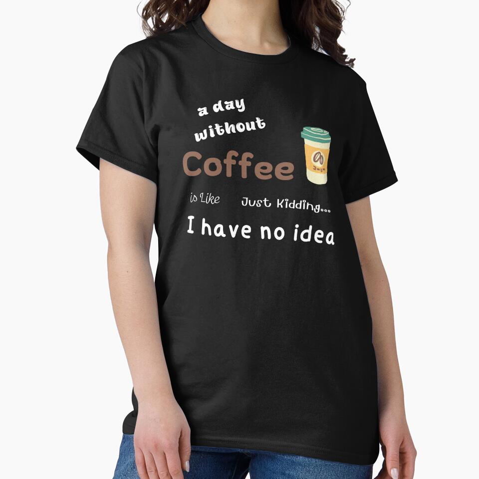 Day Without Coffee Is Like Just Kidding I Have No Idea Funny T-Shirts, Hoodie, Sweatshirt