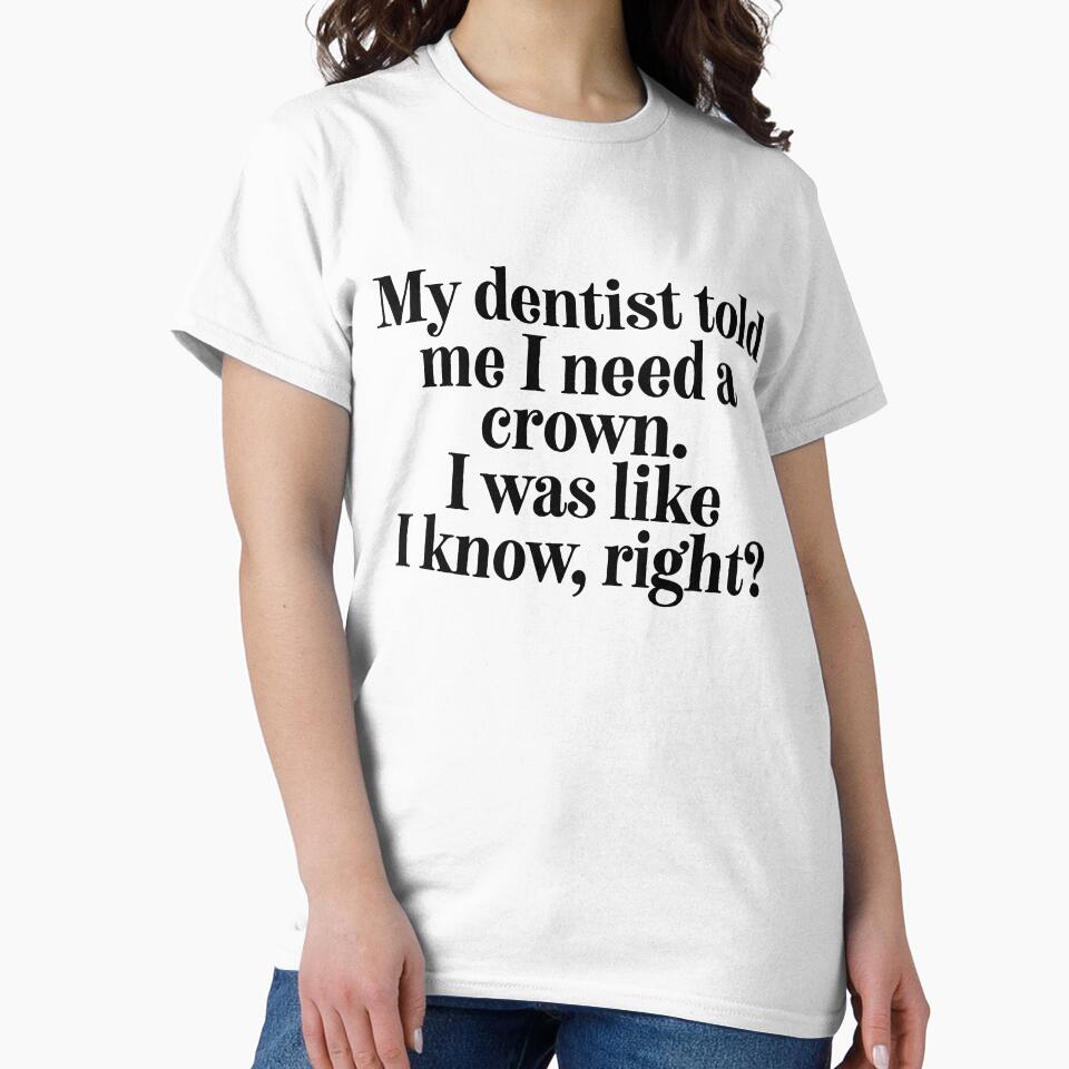 My Dentist Told Me I Need A Crown... = Sarcastic Quote by StrangeStreet T-Shirts, Hoodie, Sweatshirt (Image 2)