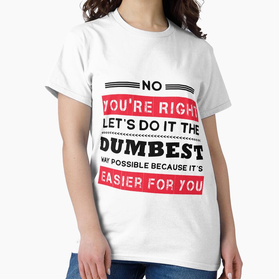 No You're Right Let's Do It The Dumbest Way Possible Sarcasm by Eddie SH