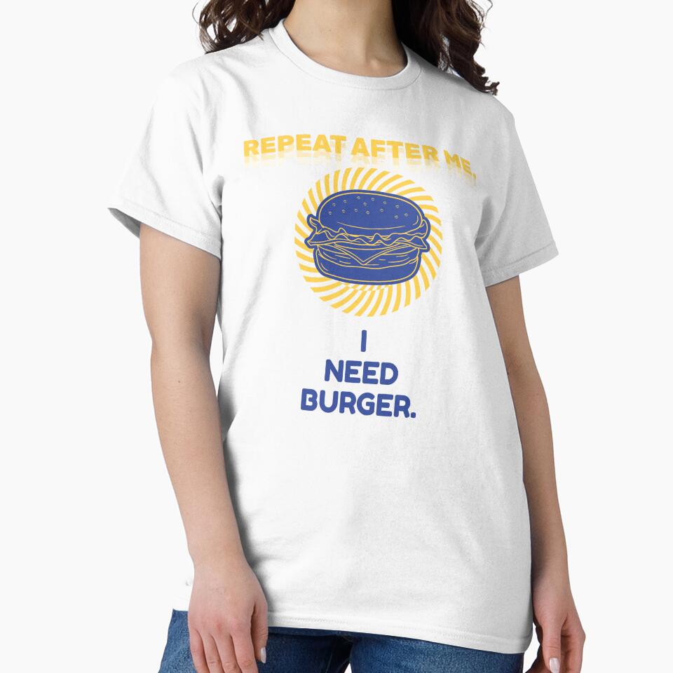 Repeat After Me I Need Burger Shirt by heyyoyeah63