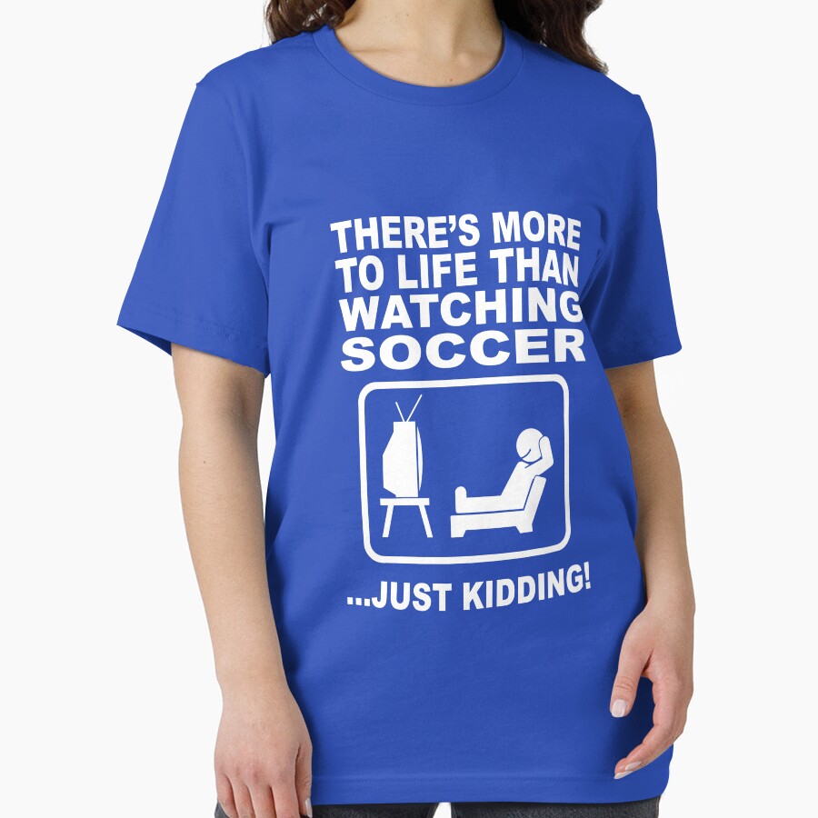 There's more to life than watching soccer by goodtogotees