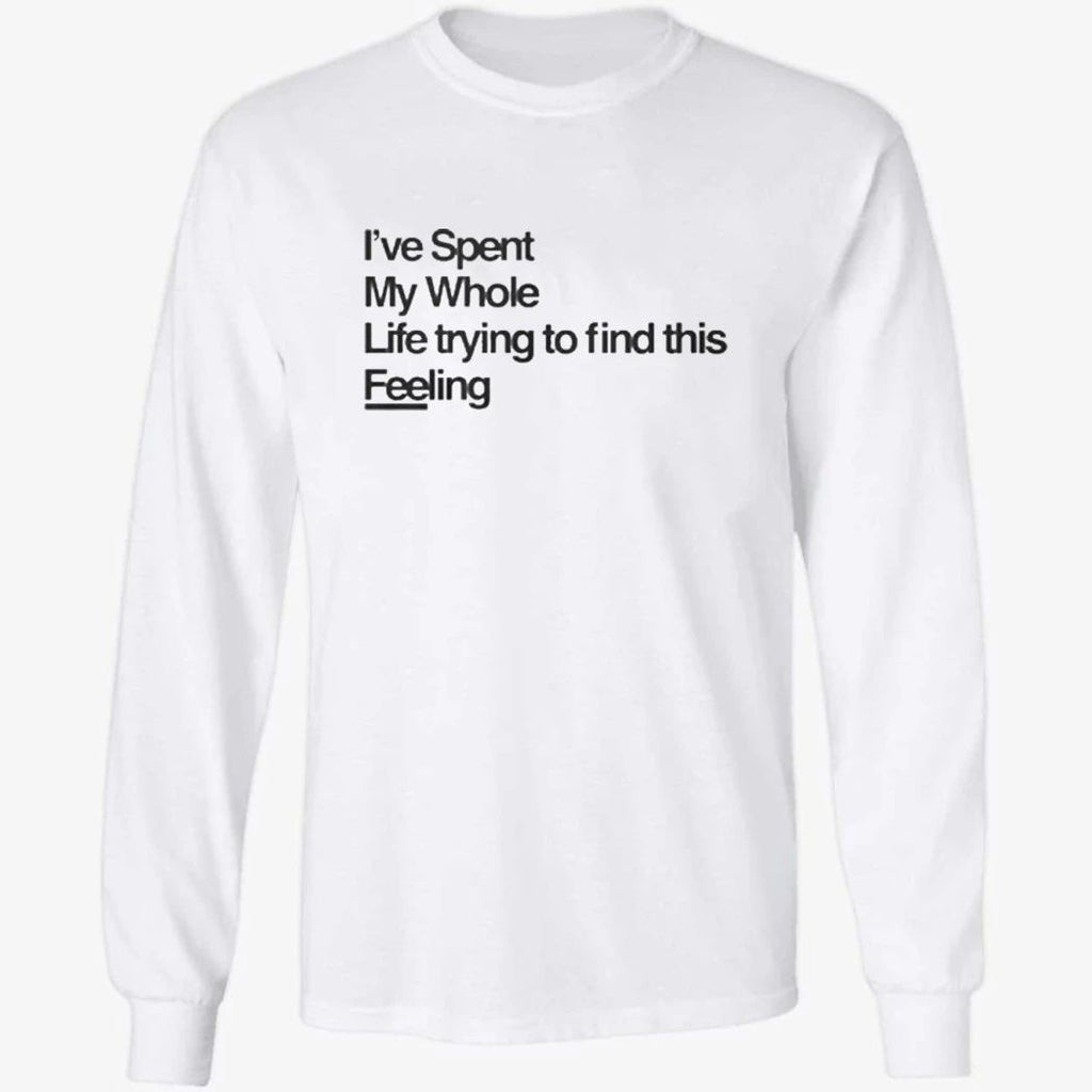 I-ve Spent My Whole Life Trying To Find This Feeling T-Shirt