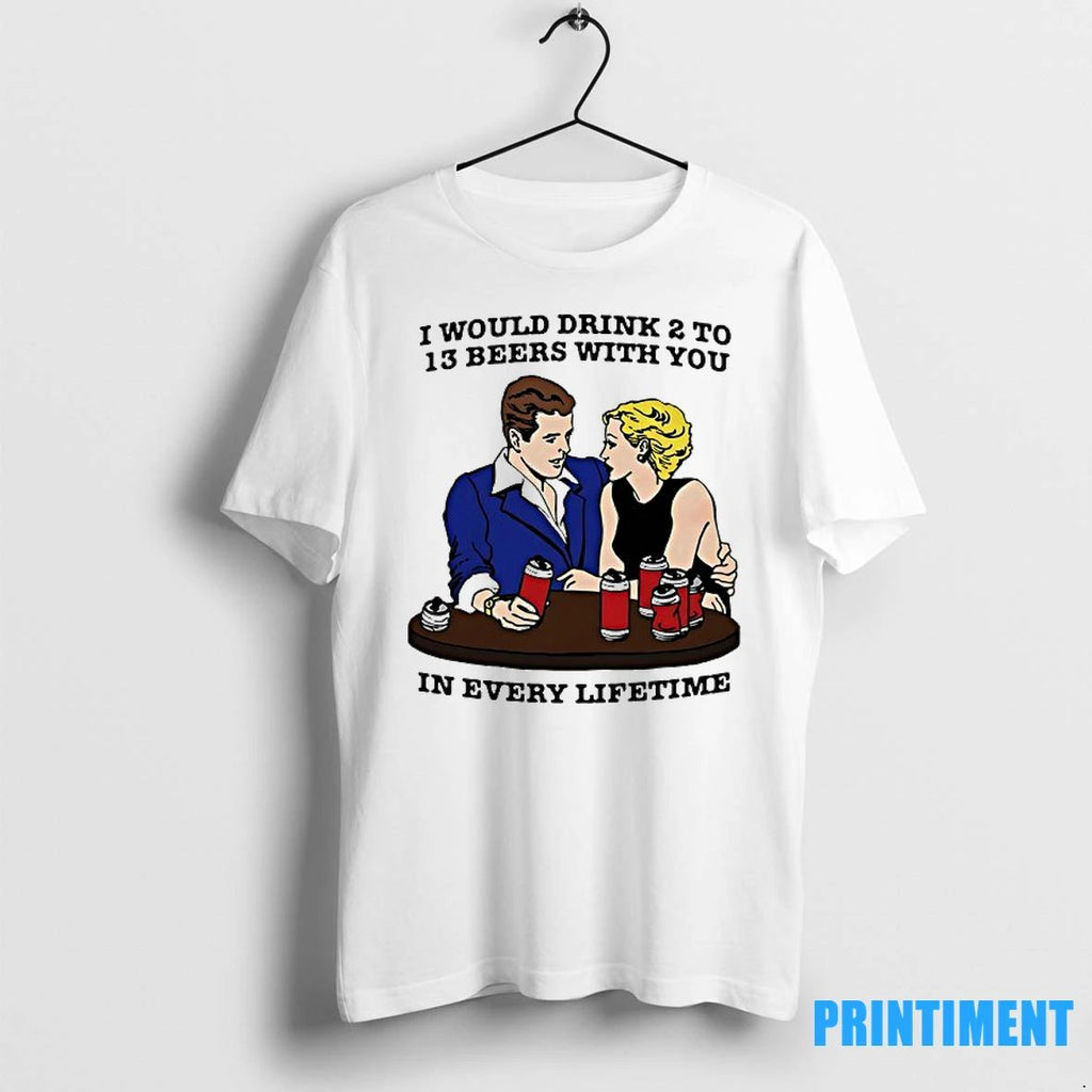 I Would Drink 2 To 13 Beers With You In Every Lifetime Tshirts Sweater