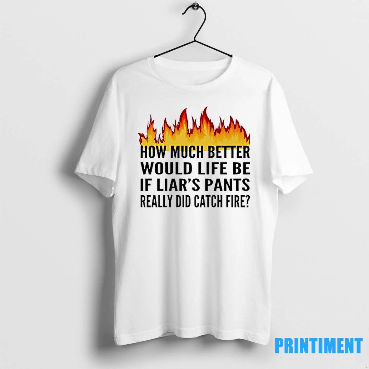 How Much Better Would Life Be If Liars Pants Really Did Catch Fire Tshirts Sweater
