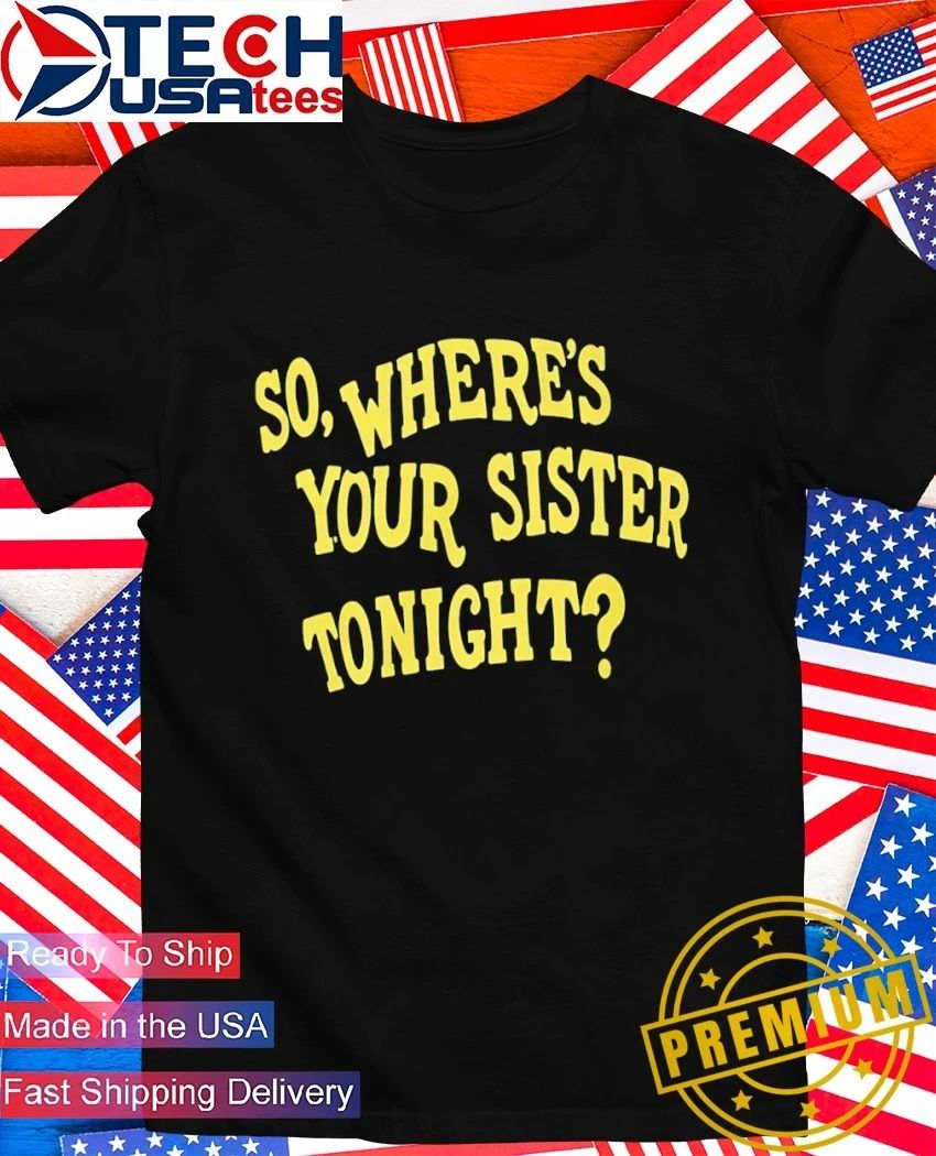 So where’s your sister tonight shirt