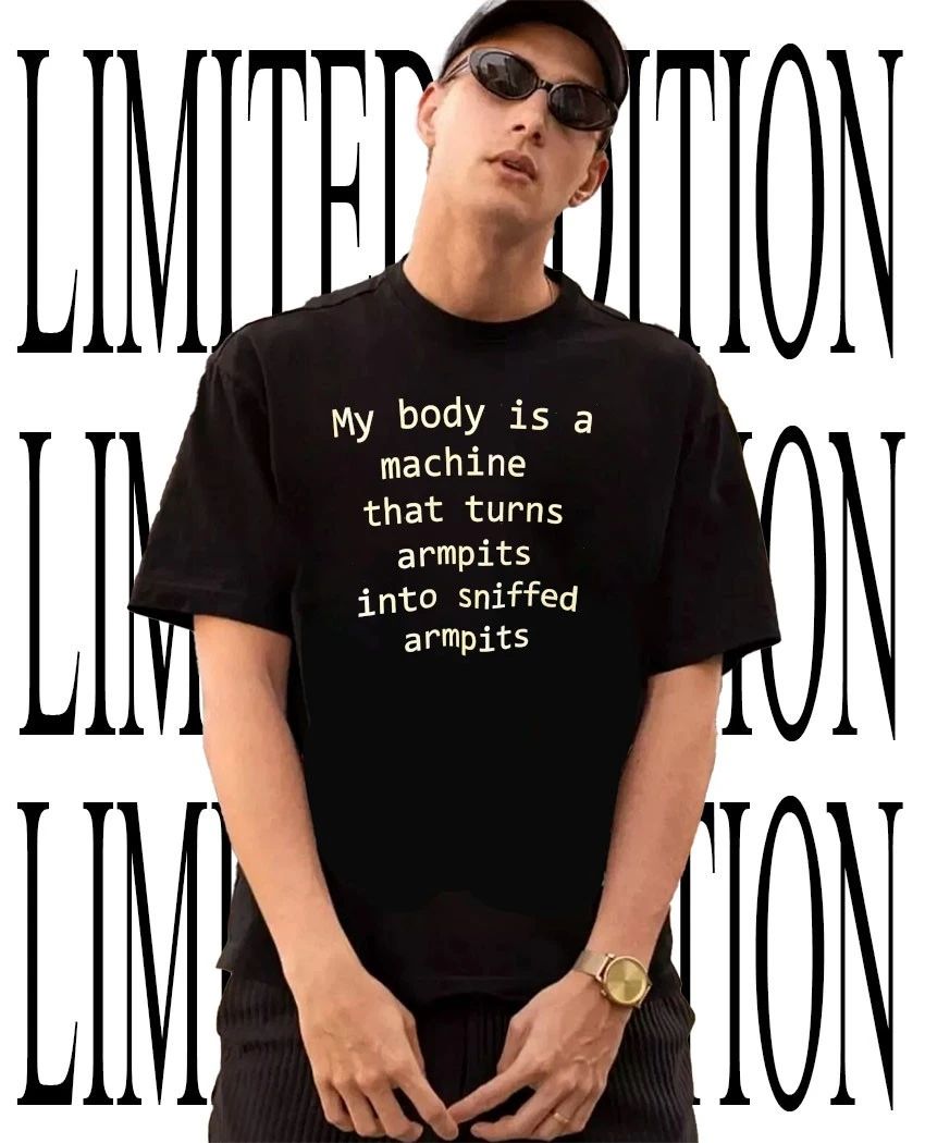My body is a machine that turns armpits into sniffed armpits shirt