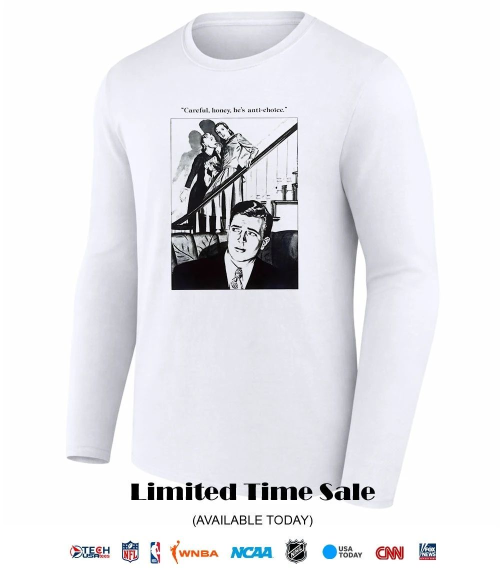 Careful honey he’s anti-choice shirt