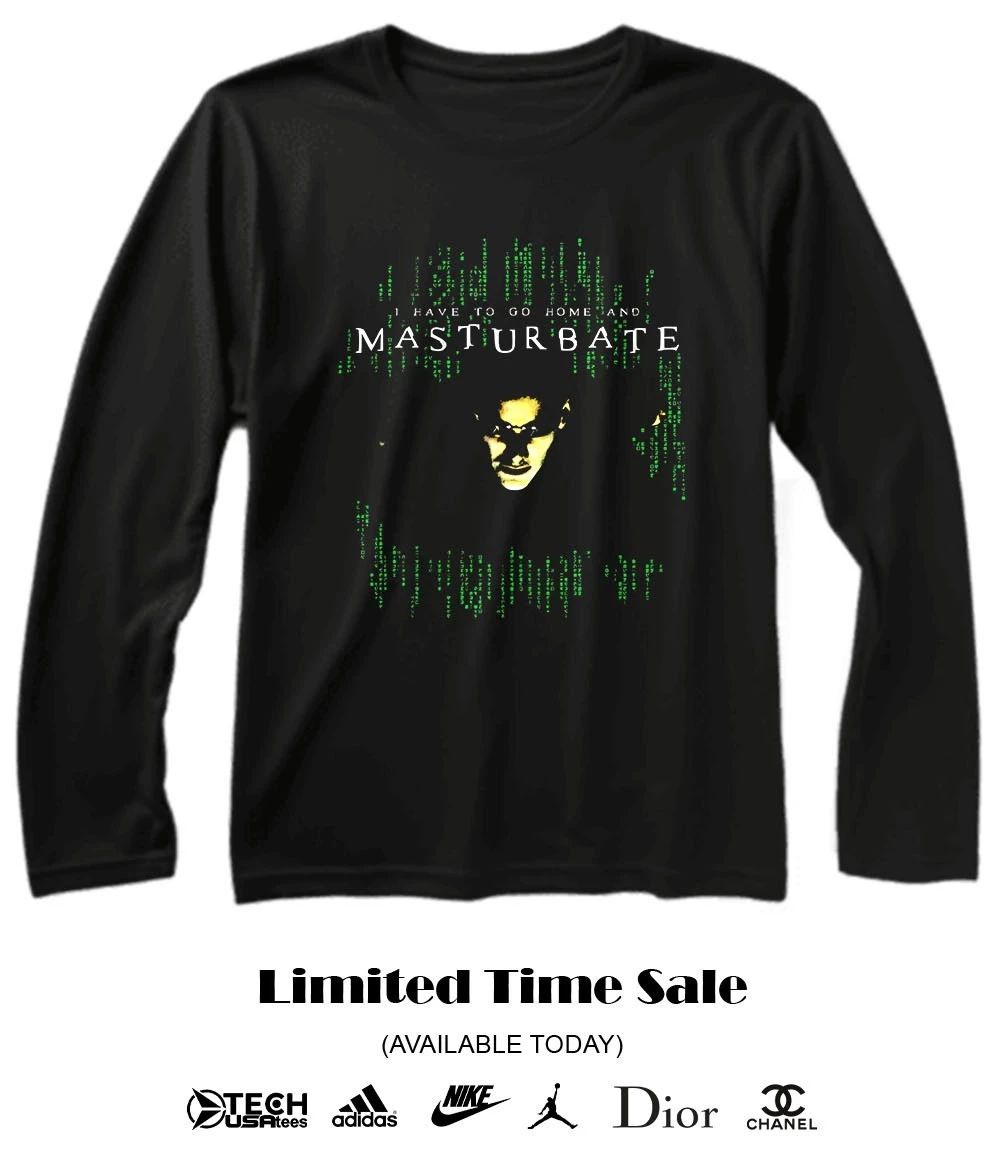 I have to go home and Masturbate shirt