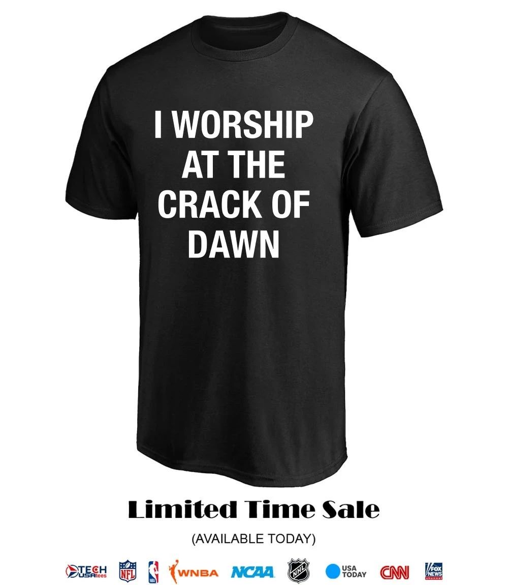 I worship at the crack of dawn shirt