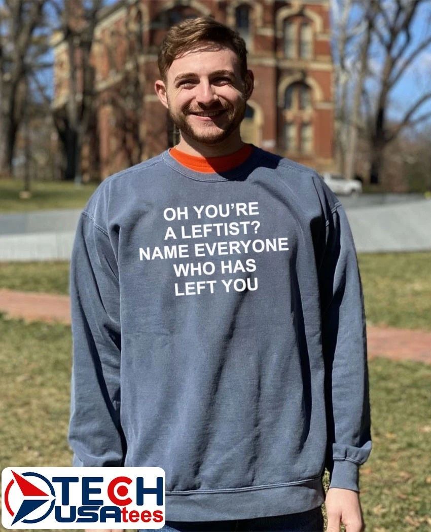 Oh you’re a leftist name everyone who has left you shirt