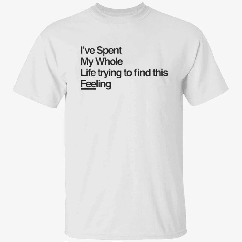 I-ve Spent My Whole Life Trying To Find This Feeling T-Shirt
