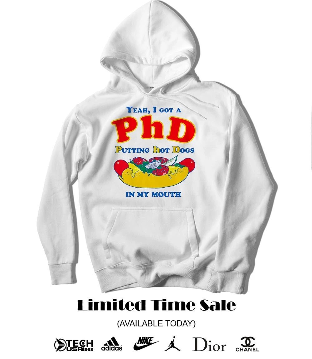 Yeah I got a PHD putting hot dogs in my mouth shirt