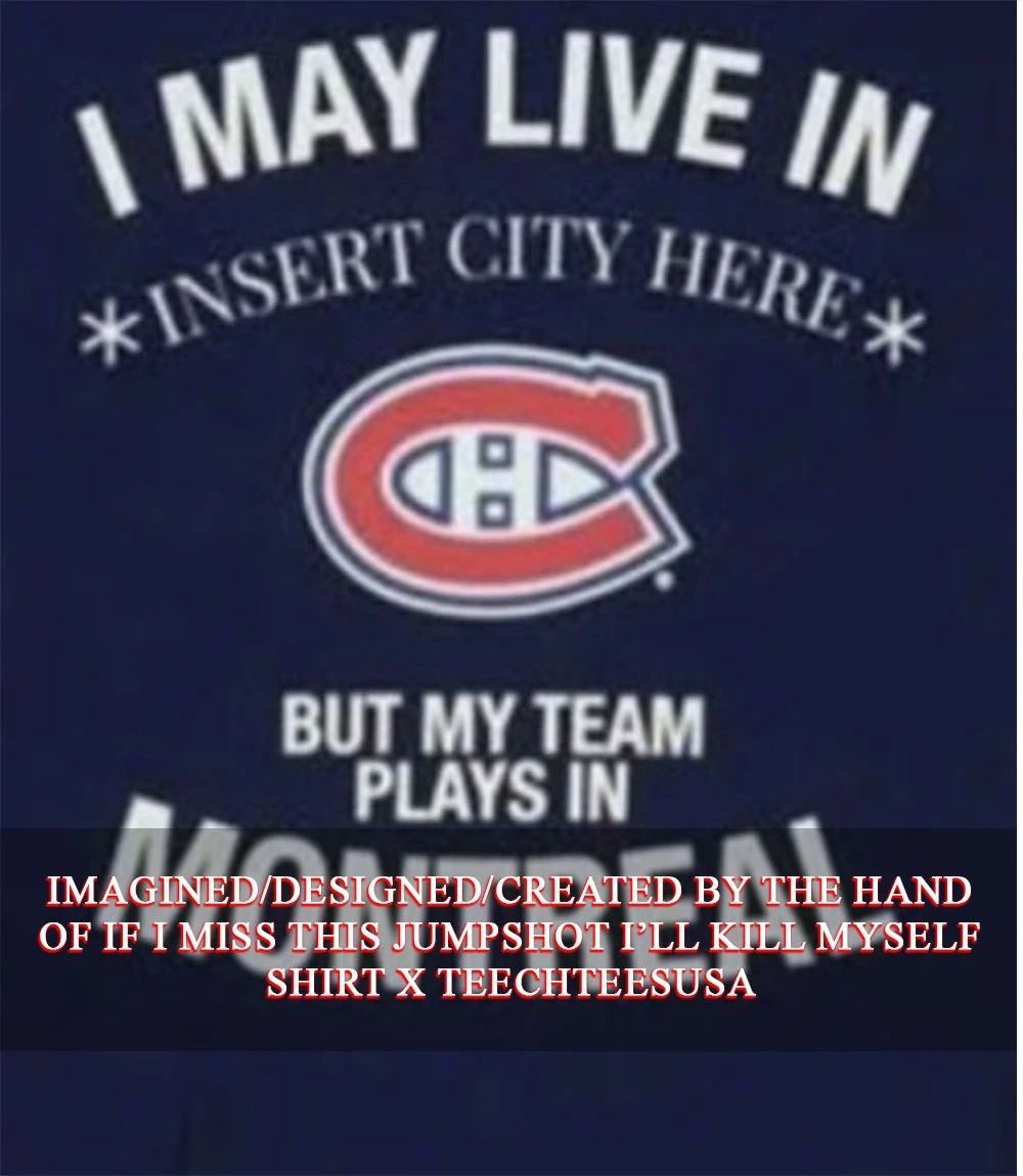 I may live in but my team plays in Montreal Canadiens custom shirt