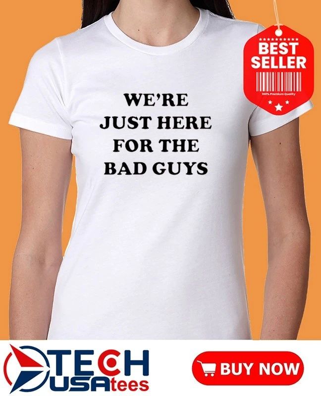 We’re just here for the bad guys shirt