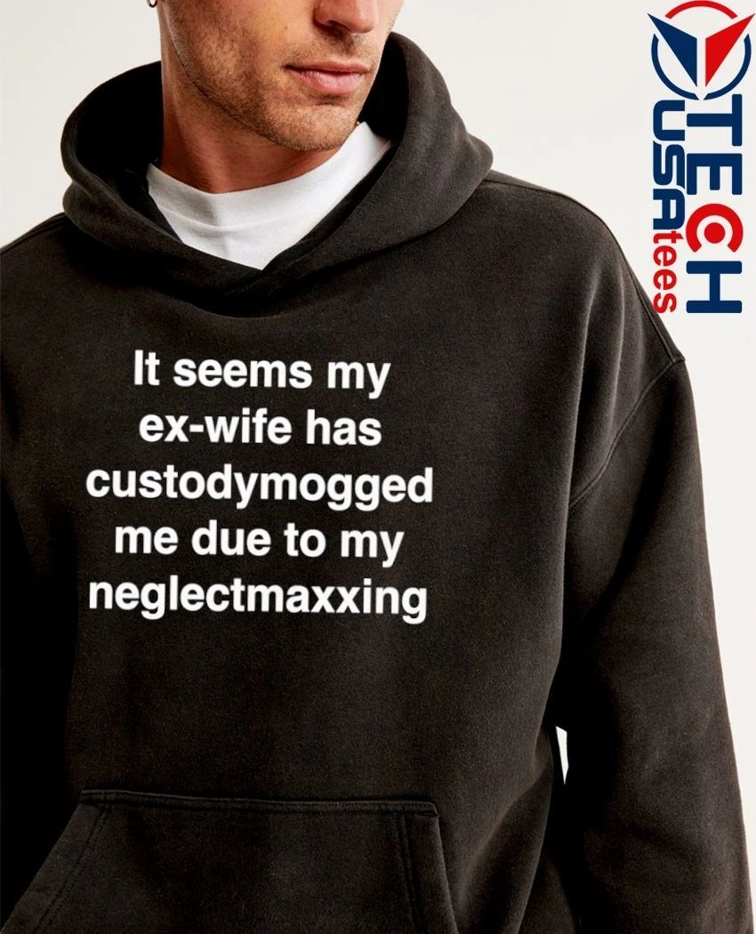It seems my ex-wife has custodymogged me due to my neglectmaxxing shirt
