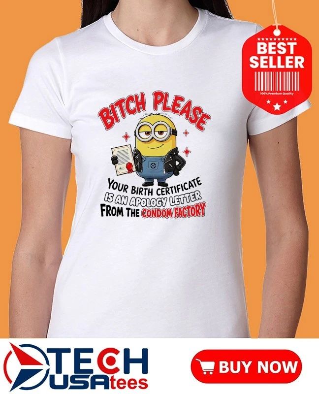 Minion please bitch an your birth certificate is an apology letter from the condom factory shirt