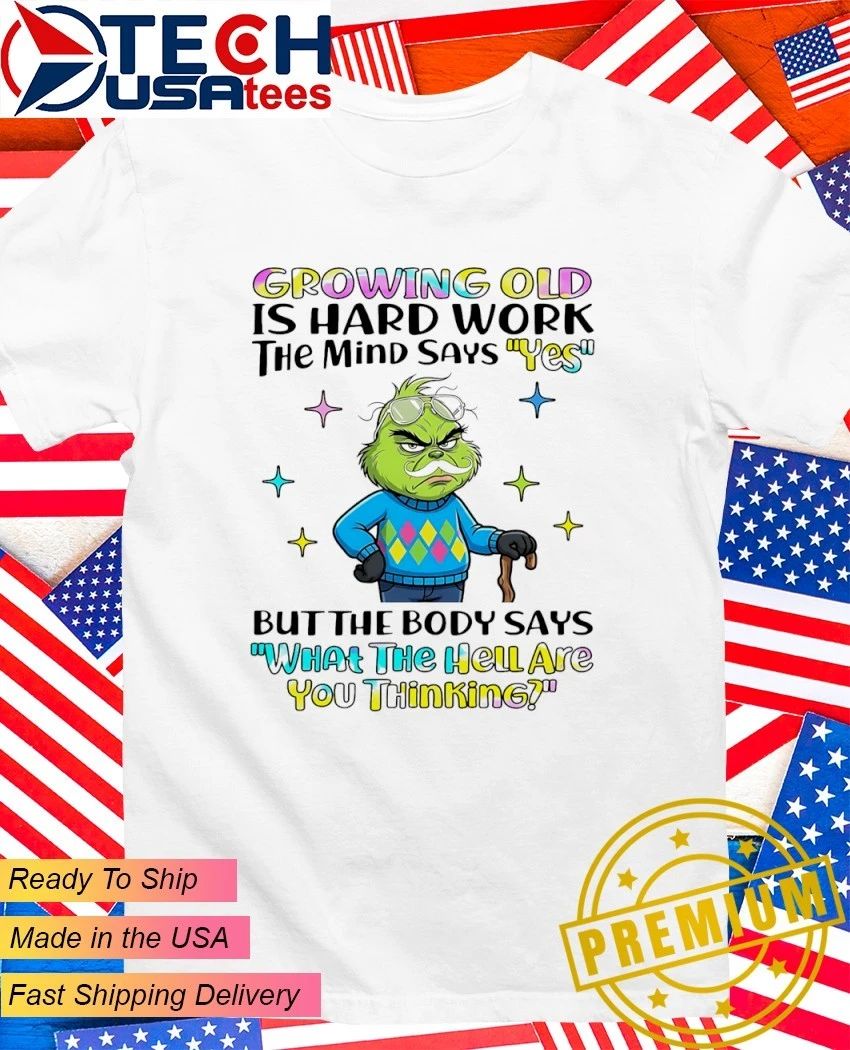 Grinch Growing Old Is Hard Work The Mind Says Yes But The Body Says What The Hell Are You Thinking Shirt