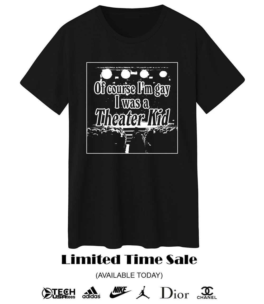 Of course I’m gay I was a theater kid shirt
