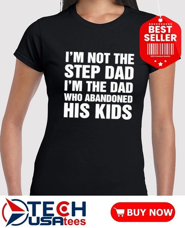 I’m not the step dad I’m the dad who abandoned his kids shirt