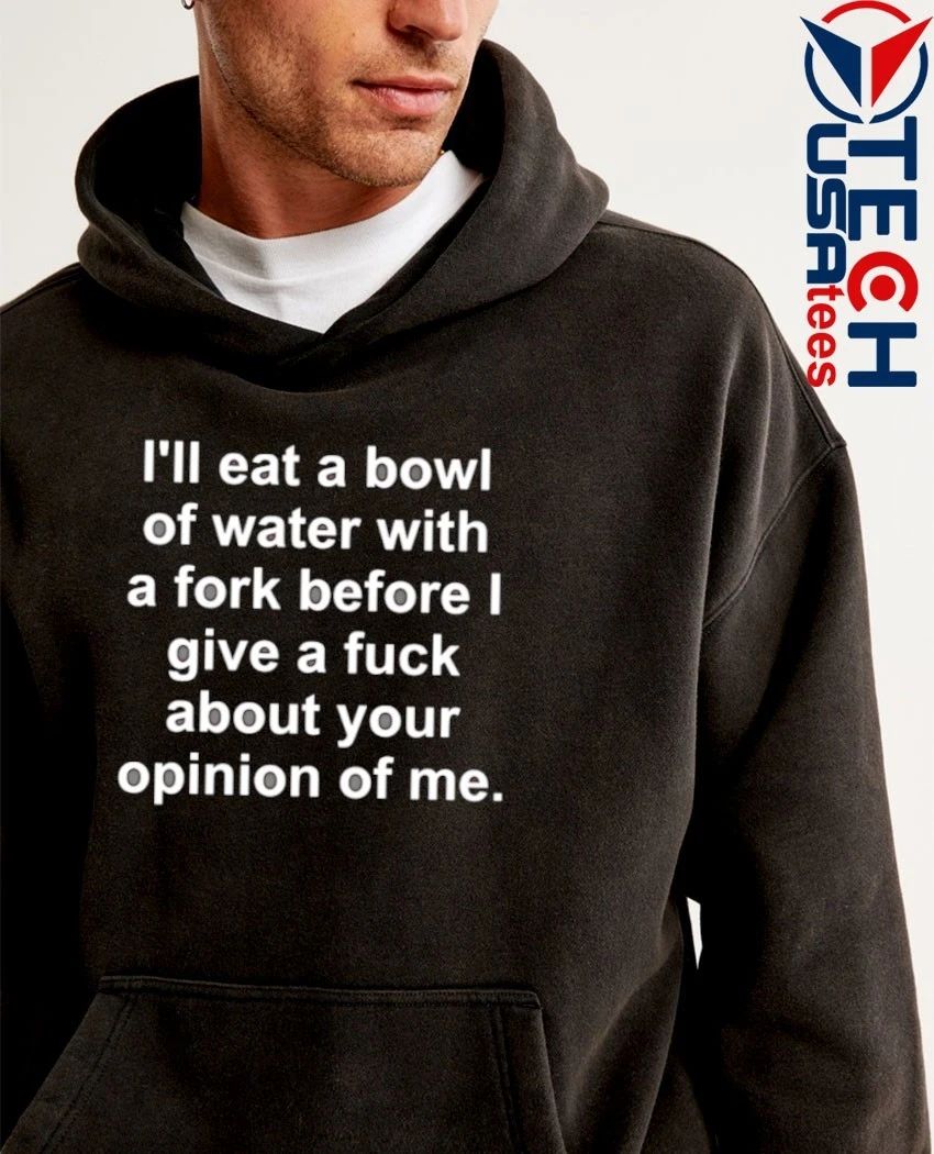 I’ll eat a bowl of water with a fork before I give a fck about your opinion of me shirt