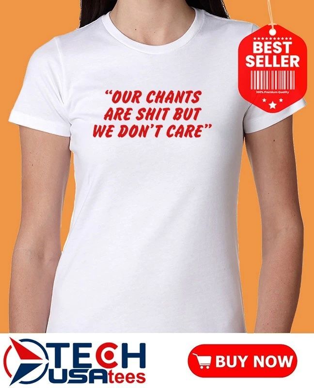 Our chants are shit but we don’t care shirt
