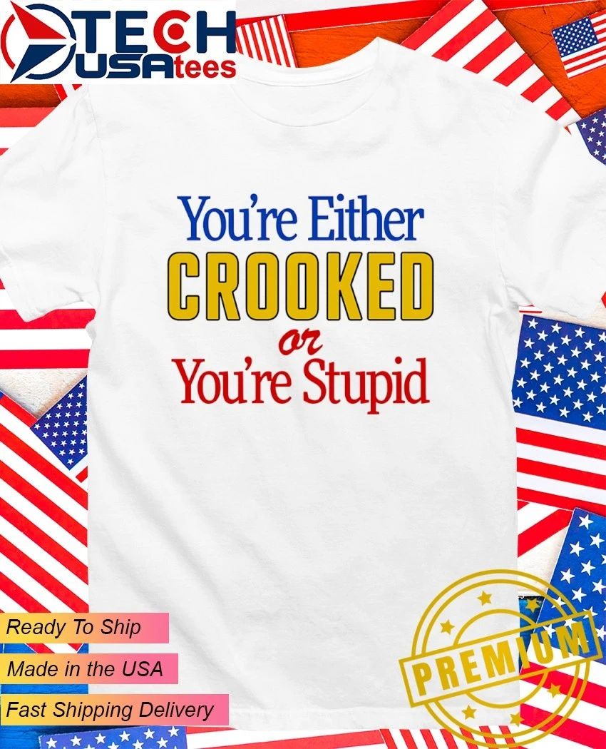 You’re either crooked or you’re stupid shirt