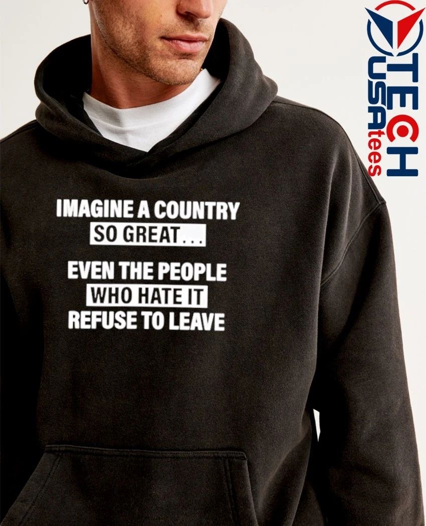 Imagine a country so great even the people who hate it refuse to leave shirt