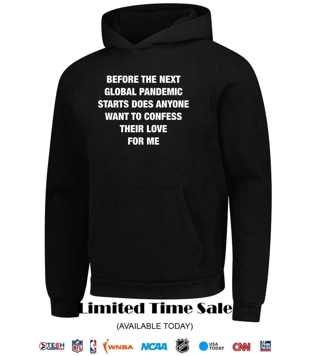 Before the next global pandemic starts does anyone want to confess their love for me shirt