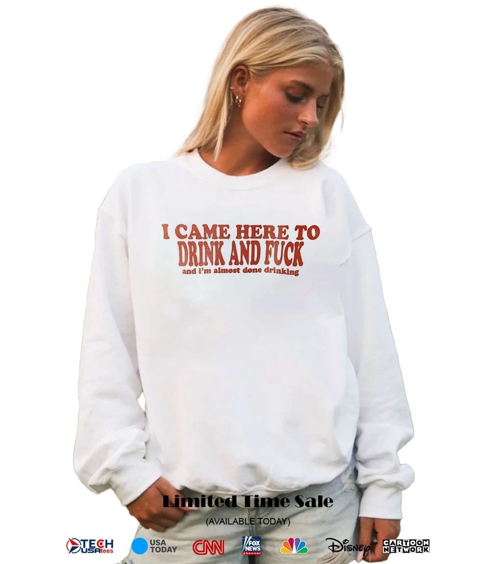 I came here to drink and fck and I’m almost done drinking shirt