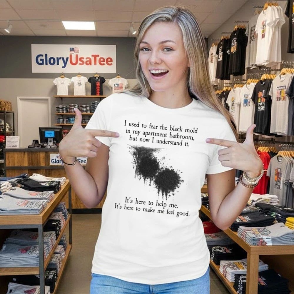 I Used To Fear The Black Mold In My Apartment, But Now I Understand It Shirt