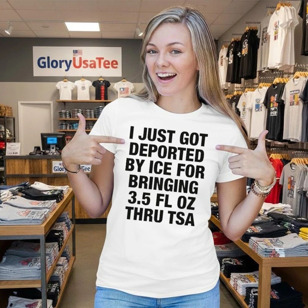 I Just Got Deported By ICE For Bringing 3.5 Fl Oz Thru TSA Shirt