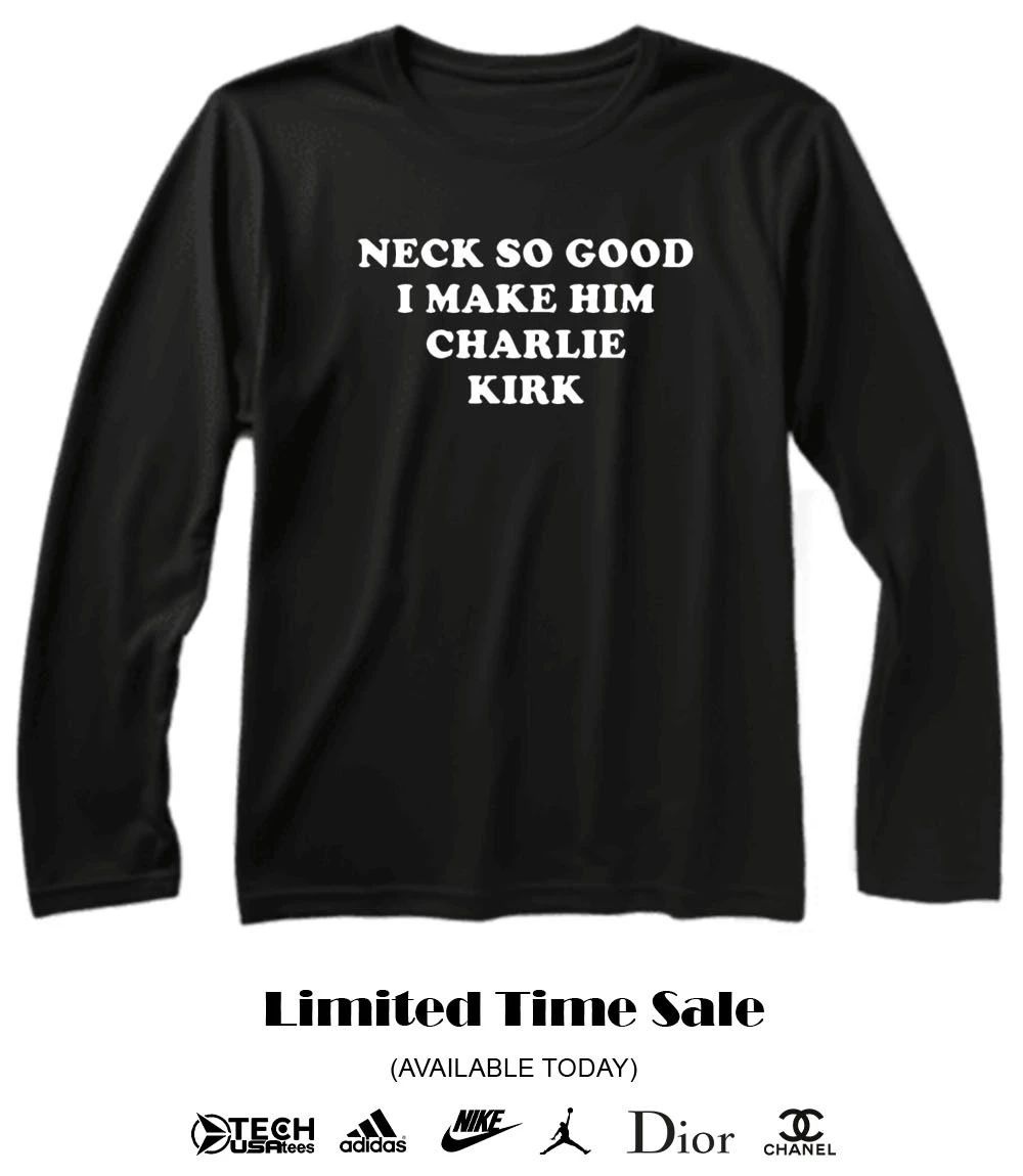 Neck so good I make him Charlie Kirk shirt